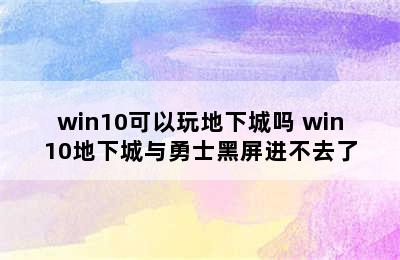 win10可以玩地下城吗 win10地下城与勇士黑屏进不去了